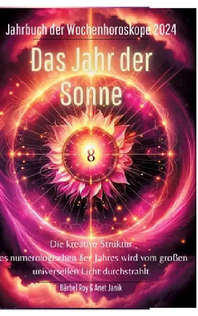 2024 - Das Jahr der Sonne: Die kreative Struktur des numerologischen 8er Jahres wird vom großen universellen Licht durchstrahlt. by Bärbel Roy