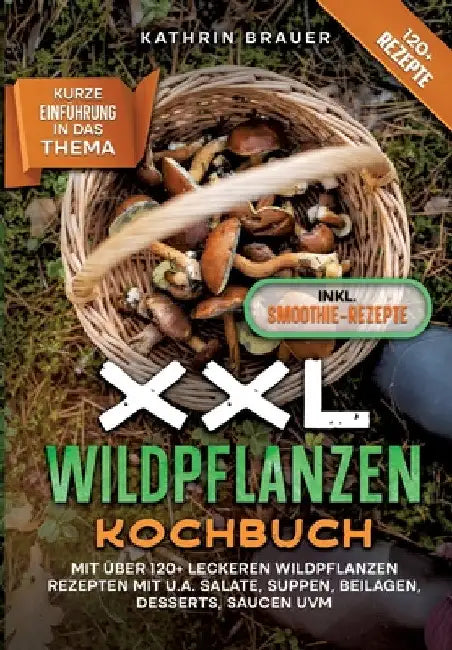 XXL Wildpflanzen Kochbuch: Mit über 120+ leckeren Wildpflanzen Rezepten mit u.a. Salate, Suppen, Beilagen, Desserts, Saucen uvm. by Kathrin Brauer