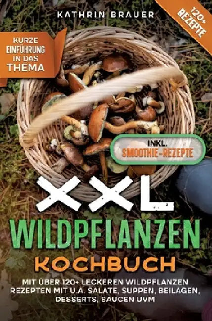 XXL Wildpflanzen Kochbuch: Mit über 120+ leckeren Wildpflanzen Rezepten mit u.a. Salate, Suppen, Beilagen, Desserts, Saucen uvm. by Kathrin Brauer