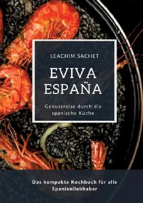 Eviva España: Eine kulinarische Reise durch die Vielfalt der spanischen Küche: Das kompakte Kochbuch für alle Spanienliebhaber by Leachim Sachet