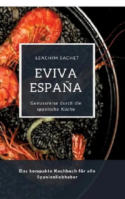 Eviva España: Eine kulinarische Reise durch die Vielfalt der spanischen Küche: Das kompakte Kochbuch für alle Spanienliebhaber by Leachim Sachet