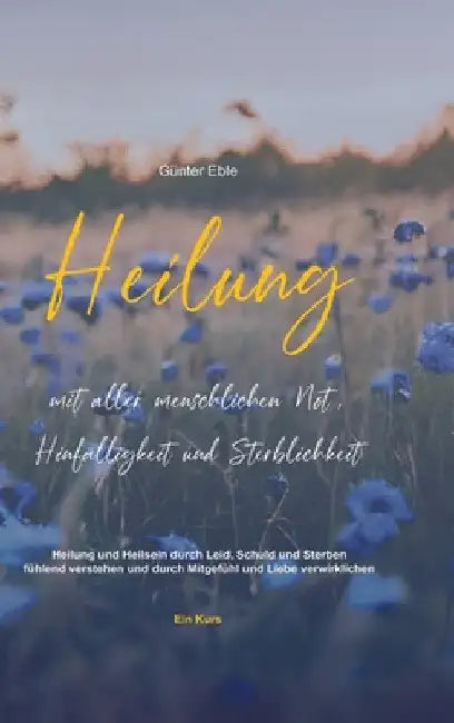 Heilung mit aller menschlichen Not, Hinfälligkeit und Sterblichkeit: Heilung und Heilsein durch Leid, Schuld und Sterben fühlend verstehen und durch M by Günter Eble