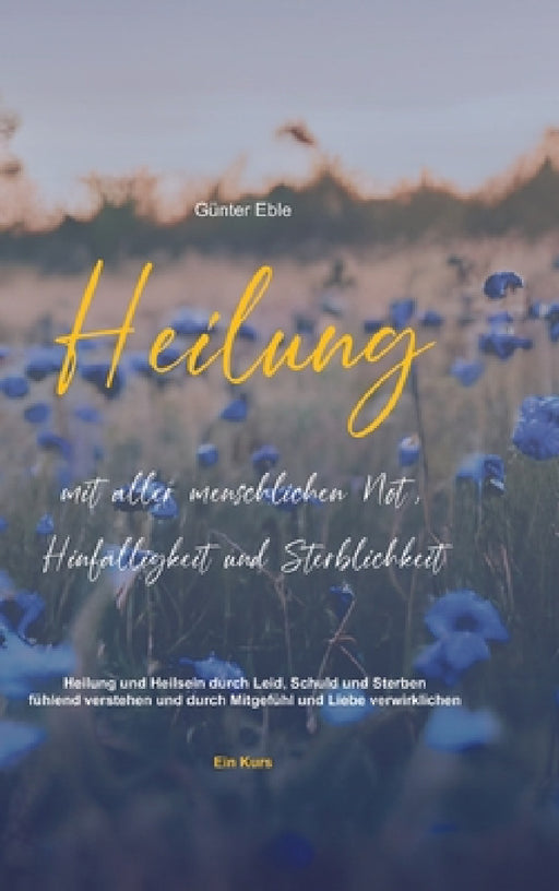 Heilung mit aller menschlichen Not, Hinfälligkeit und Sterblichkeit: Heilung und Heilsein durch Leid, Schuld und Sterben fühlend verstehen und durch M by Günter Eble, Mitgefühl Verlag