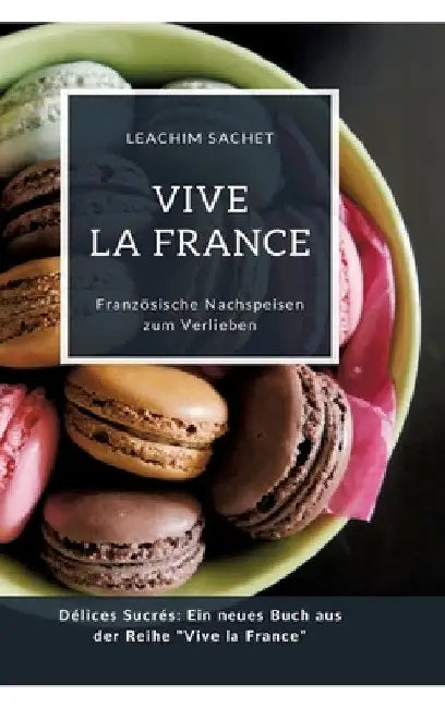 Vive la France: Französische Nachspeisen zum Verlieben: Délices Sucrés: Ein neues Buch aus der Reihe "Vive la France" by Leachim Sachet