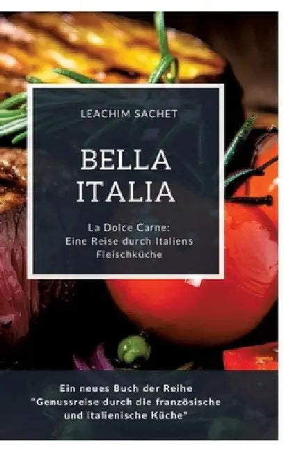 Bella Italia: Eine Reise durch Italiens Fleischküche: La Dolce Carne: Ein neues Buch der Reihe "Genussreise durch die französische und italienische Kü by Leachim Sachet