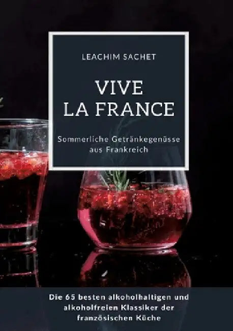 Vive la France: Sommerliche Getränkegenüsse aus Frankreich: Die 65 besten alkoholhaltigen und alkoholfreien Klassiker der französischen Küche by Leachim Sachet