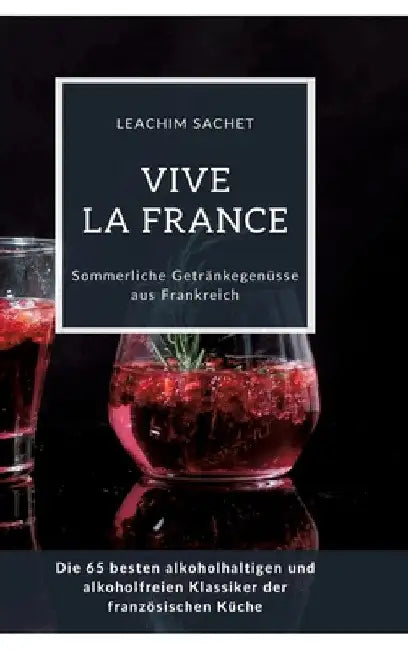 Vive la France: Sommerliche Getränkegenüsse aus Frankreich: Die 65 besten alkoholhaltigen und alkoholfreien Klassiker der französischen Küche by Leachim Sachet