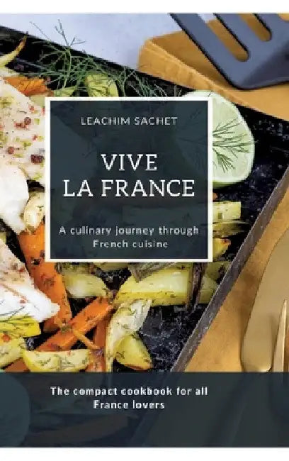 Vive la France - A culinary journey through French cuisine: The compact cookbook for all France lovers by Leachim Sachet