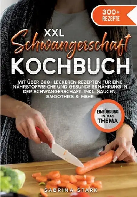 XXL Schwangerschaft Kochbuch: Mit über 300+ leckeren Rezepte für eine nährstoffreiche und gesunde Ernährung in der Schwangerschaft. Inkl. Saucen, Sm by Sabrina Stark