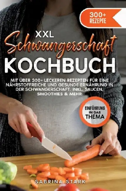 XXL Schwangerschaft Kochbuch: Mit über 300+ leckeren Rezepte für eine nährstoffreiche und gesunde Ernährung in der Schwangerschaft. Inkl. Saucen, Sm by Sabrina Stark