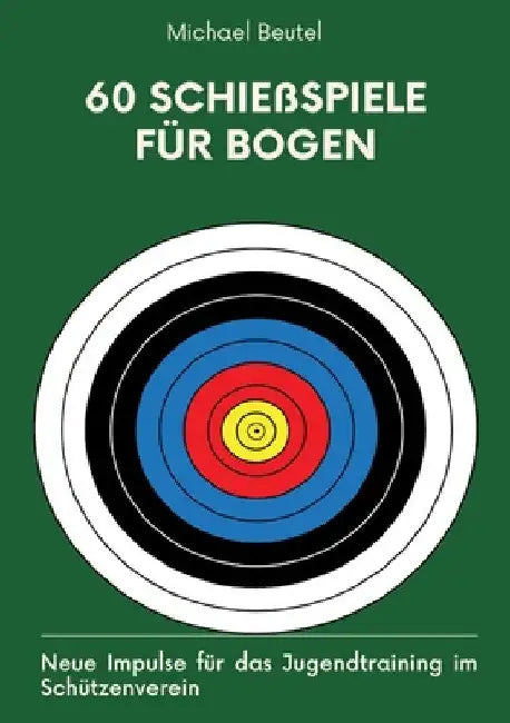 60 Schießspiele für Bogen: Neue Impulse für das Jugendtraining im Schützenverein by Michael Beutel