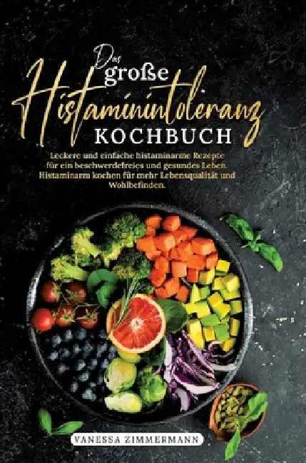 Das große Histaminintoleranz Kochbuch: Leckere und einfache histaminarme Rezepte für ein beschwerdefreies und gesundes Leben. Histaminarm kochen für m by Vanessa Zimmermann