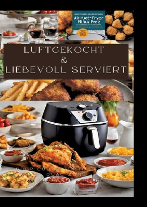Luftgekocht & Liebevoll Serviert: ÜBER 200 REZEPTE FÜR DIE DUAL ZONE HEISSLUFTFRITTEUSE: Schnell, einfach und köstlich kochen mit der Ninja Heißluftfr by Sabine Müller