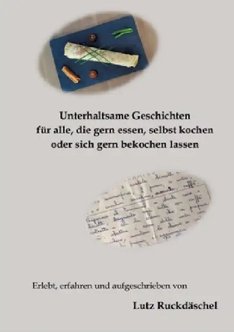 Unterhaltsame und kurzweilige Geschichten: für alle, die gern essen, selbst kochen oder sich bekochen lassen, Erlebnisse auf Reisen im In-und Ausland by Lutz Ruckdäschel