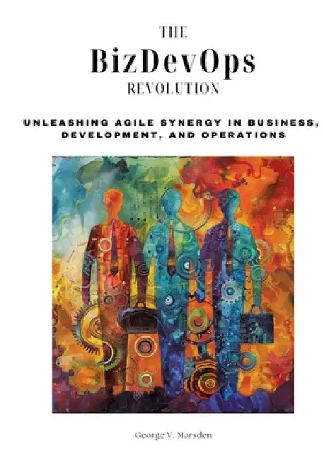 The BizDevOps Revolution: Unleashing Agile Synergy in Business, Development, and Operations by George V. Marsden