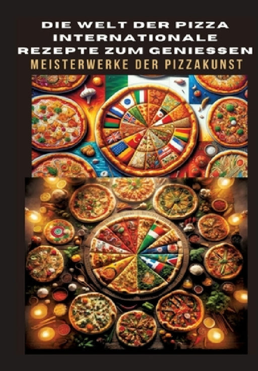 Die Welt Der Pizza: INTERNATIONALE REZEPTE ZUM GENIESSEN: Meisterwerke der Pizzakunst: Das ultimative Kochbuch für traditionelle und kreat by Bianca Leopold