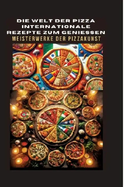 Die Welt Der Pizza: INTERNATIONALE REZEPTE ZUM GENIESSEN: Meisterwerke der Pizzakunst: Das ultimative Kochbuch für traditionelle und kreat by Bianca Leopold