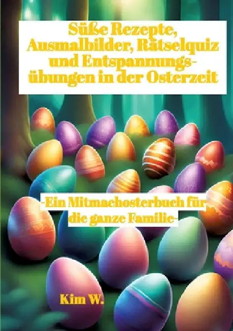 Süße Rezepte, Ausmalbilder, Rätselquiz und Entspannungsübungen in der Osterzeit: -Ein Mitmachosterbuch für die ganze Familie- -Rezepte auch bei Nahrun by Kim W