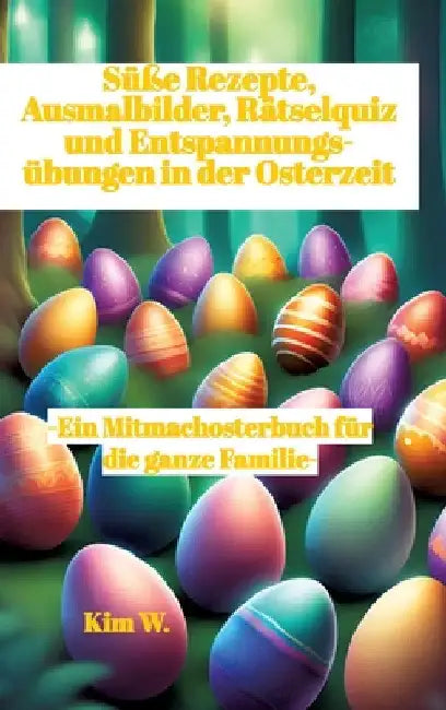 Süße Rezepte, Ausmalbilder, Rätselquiz und Entspannungsübungen in der Osterzeit: -Ein Mitmachosterbuch für die ganze Familie- -Rezepte auch bei Nahrun by Kim W
