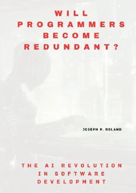 Will Programmers Become Redundant?: The AI Revolution in Software Development by Joseph P. Roland