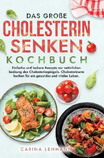 Das große Cholesterin Senken Kochbuch: Einfache und leckere Rezepte zur natürlichen Senkung des Cholesterinspiegels. Cholesterinarm kochen für ein ges by Carina Lehmann