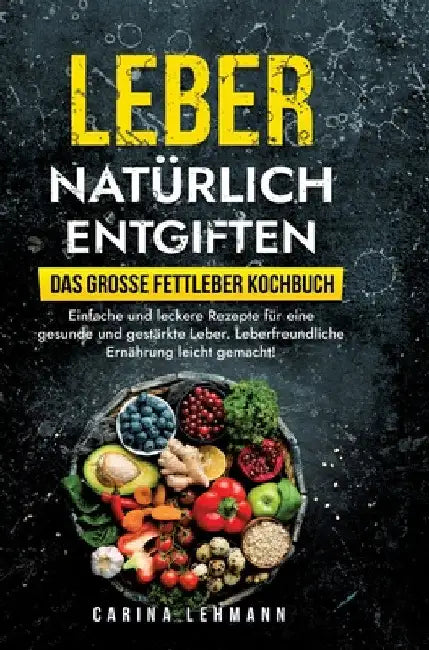Leber natürlich entgiften - Das große Fettleber Kochbuch: Einfache und leckere Rezepte für eine gesunde und gestärkte Leber. Leberfreundliche Ernährun by Carina Lehmann