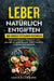Leber natürlich entgiften - Das große Fettleber Kochbuch: Einfache und leckere Rezepte für eine gesunde und gestärkte Leber. Leberfreundliche Ernährun by Carina Lehmann