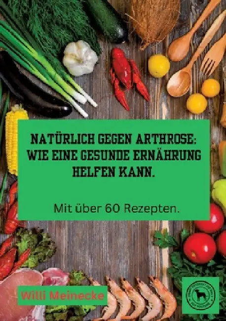 Natürlich gegen Arthrose: Wie eine gesunde Ernährung helfen kann: Mit über 60 Rezepten zum kochen. by Willi Meinecke