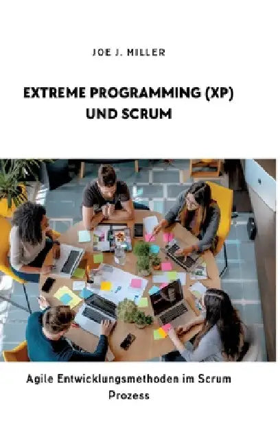 Extreme Programming (XP) und Scrum: Agile Entwicklungsmethoden im Scrum Prozess by Joe J. Miller