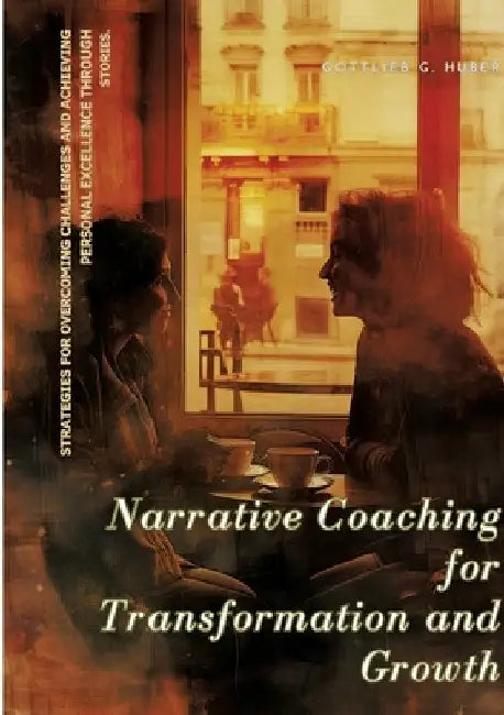 Narrative Coaching for Transformation and Growth: Strategies for Overcoming Challenges and Achieving Personal Excellence through Stories. by Gottlieb G. Huber