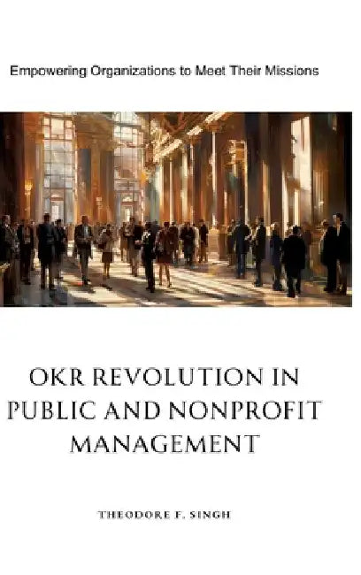 OKR Revolution in Public and Nonprofit Management: Empowering Organizations to Meet Their Missions by Theodore F. Singh