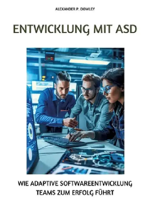 Entwicklung mit ASD: Wie adaptive Softwareentwicklung Teams zum Erfolg führt by Alexander P. Dowley