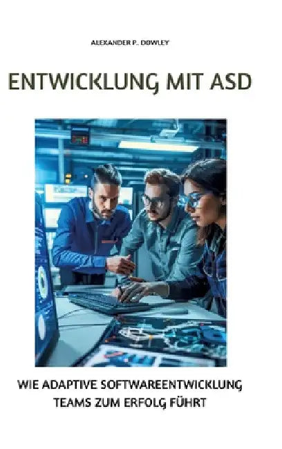 Entwicklung mit ASD: Wie adaptive Softwareentwicklung Teams zum Erfolg führt by Alexander P. Dowley