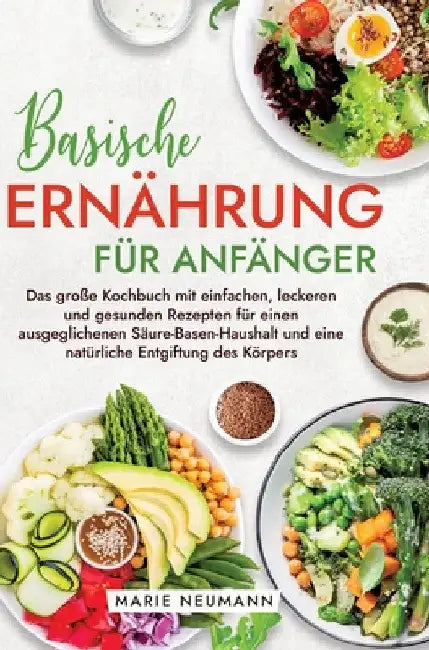 Basische Ernährung für Anfänger: Das große Kochbuch mit einfachen, leckeren und gesunden Rezepten für einen ausgeglichenen Säure-Basen-Haushalt und ei by Marie Neumann