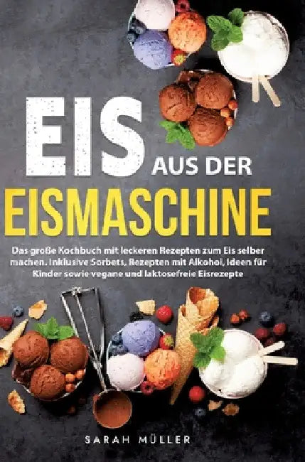Eis aus der Eismaschine: Das große Kochbuch mit leckeren Rezepten zum Eis selber machen. Inklusive Sorbets, Rezepten mit Alkohol, Ideen für Kinder sow by Sarah Müller