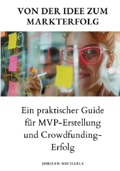 Von der Idee zum Markterfolg: Ein praktischer Guide für MVP-Erstellung und Crowdfunding-Erfolg by Jordan Michaels