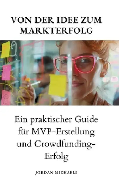 Von der Idee zum Markterfolg: Ein praktischer Guide für MVP-Erstellung und Crowdfunding-Erfolg by Jordan Michaels