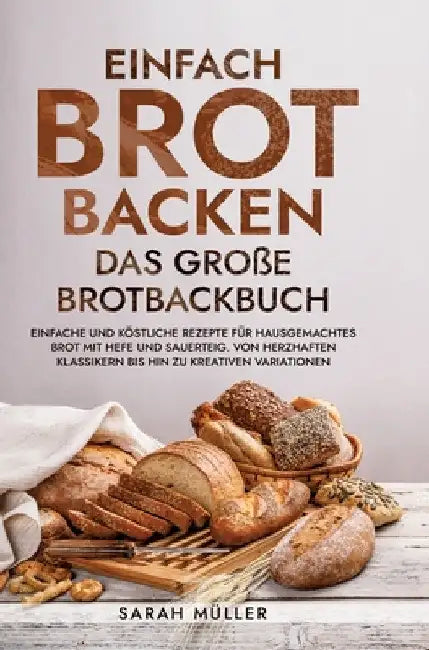 Einfach Brot Backen - Das große Brotbackbuch: Einfache und köstliche Rezepte für hausgemachtes Brot mit Hefe und Sauerteig. Von herzhaften Klassikern by Sarah Müller