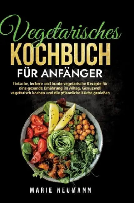 Vegetarisches Kochbuch für Anfänger: Einfache, leckere und bunte vegetarische Rezepte für eine gesunde Ernährung im Alltag. Genussvoll vegetarisch koc by Marie Neumann