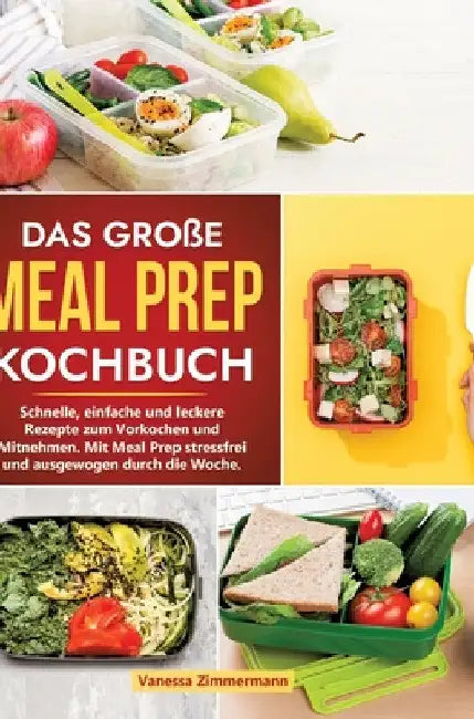 Das große Meal Prep Kochbuch: Schnelle, einfache und leckere Rezepte zum Vorkochen und Mitnehmen. Mit Meal Prep stressfrei und ausgewogen durch die Wo by Vanessa Zimmermann