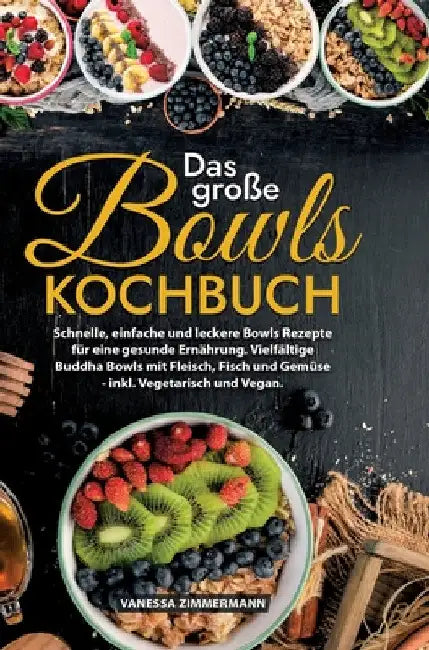 Das große Bowls Kochbuch: Schnelle, einfache und leckere Bowls Rezepte für eine gesunde Ernährung. Vielfältige Buddha Bowls mit Fleisch, Fisch und Gem by Vanessa Zimmermann