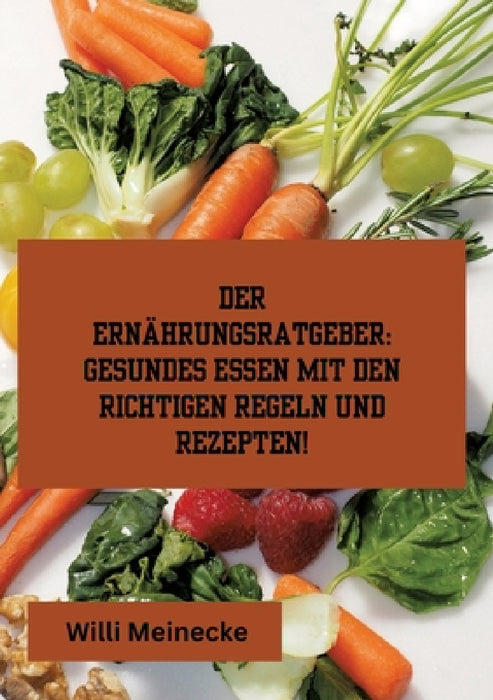 Der Ernährungsratgeber: Gesundes essen mit den richtigen Regeln und Rezepten!: Mit 96 gesunden Rezepten. by Willi Meinecke