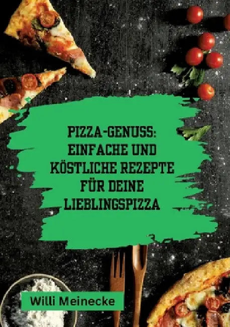 Pizza-Genuss: Einfache und köstliche Rezepte für deine Lieblingspizza.: Mit 10 Teigsorten und 100 Pizzavarianten! by Willi Meinecke