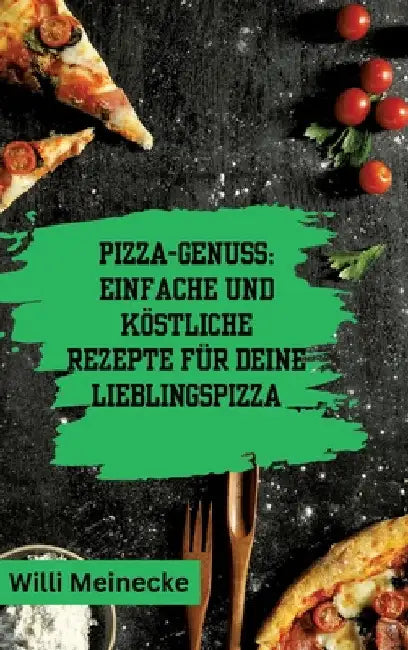 Pizza-Genuss: Einfache und köstliche Rezepte für deine Lieblingspizza.: Mit 10 Teigsorten und 100 Pizzavarianten! by Willi Meinecke