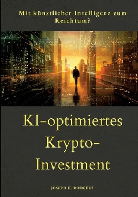 KI-optimiertes Krypto-Investment: Mit Künstlicher Intelligenz zum Reichtum? by Joseph H. Rodgers