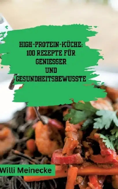 High-Protein-Küche: 100 Rezepte für Genießer und Gesundheitsbewusste by Willi Meinecke