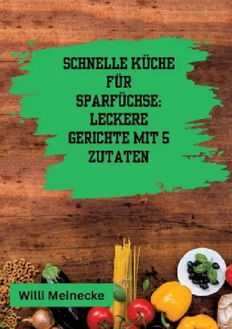 Schnelle Küche für Sparfüchse: Leckere Gerichte mit 5 Zutaten by Willi Meinecke
