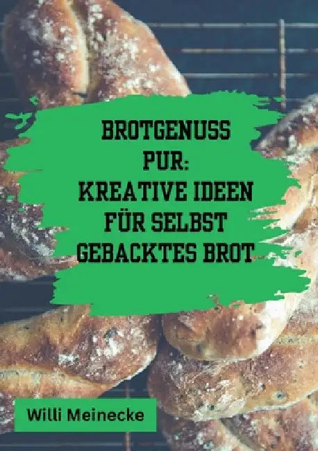 Brotgenuss Pur: Kreative Ideen für selbstgebacktes Brot: Von Klassisch bis zu besonderen Anlässen oder für Kinder 56 Rezepte by Willi Meinecke