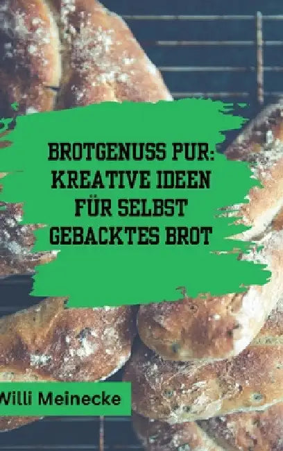Brotgenuss Pur: Kreative Ideen für selbstgebacktes Brot: Von Klassisch bis zu besonderen Anlässen oder für Kinder 56 Rezepte by Willi Meinecke