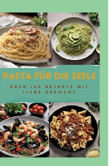 Pasta Für Die Seele: ÜBER 150 REZEPTE MIT LIEBE GEKOCHT: Meisterhafte italienische Pasta-Rezepte für Anfänger und Fortgeschrittene: Von her by Sabine Müller